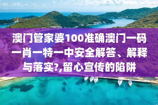 澳门管家婆100准确澳门一码一肖一特一中安全解答、解释与落实?,留心宣传的陷阱