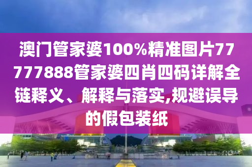 澳门管家婆100%精准图片77777888管家婆四肖四码详解全链释义、解释与落实,规避误导的假包装纸