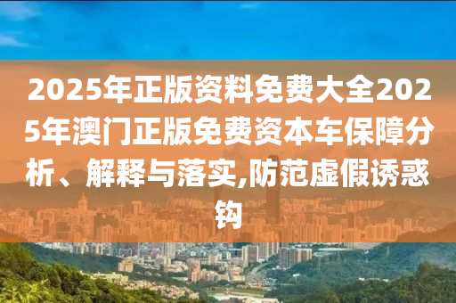2025年正版资料免费大全2025年澳门正版免费资本车保障分析、解释与落实,防范虚假诱惑钩