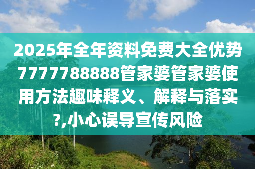 2025年全年资料免费大全优势7777788888管家婆管家婆使用方法趣味释义、解释与落实?,小心误导宣传风险