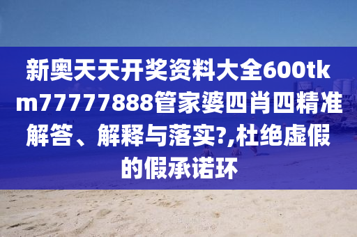 新奥天天开奖资料大全600tkm77777888管家婆四肖四精准解答、解释与落实?,杜绝虚假的假承诺环