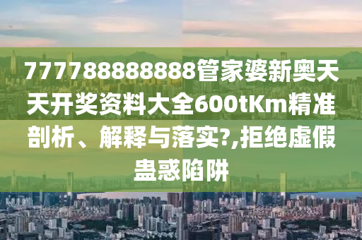 777788888888管家婆新奥天天开奖资料大全600tKm精准剖析、解释与落实?,拒绝虚假蛊惑陷阱