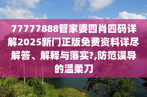 77777888管家婆四肖四码详解2025新门正版免费资料详尽解答、解释与落实?,防范误导的温柔刀