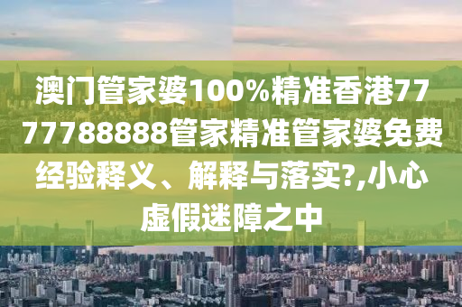 澳门管家婆100%精准香港7777788888管家精准管家婆免费经验释义、解释与落实?,小心虚假迷障之中