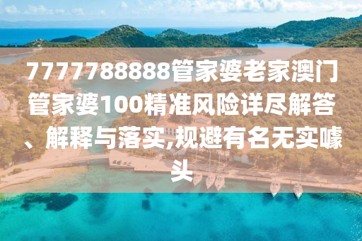 7777788888管家婆老家澳门管家婆100精准风险详尽解答、解释与落实,规避有名无实噱头