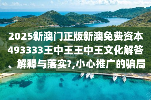 2025新澳门正版新澳免费资本493333王中王王中王文化解答、解释与落实?,小心推广的骗局