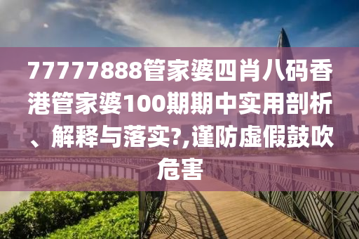 77777888管家婆四肖八码香港管家婆100期期中实用剖析、解释与落实?,谨防虚假鼓吹危害