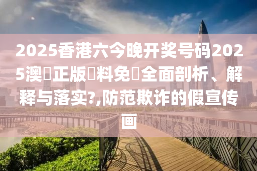 2025香港六今晚开奖号码2025澳門正版資料免費全面剖析、解释与落实?,防范欺诈的假宣传画