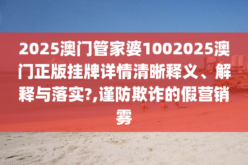 2025澳门管家婆1002025澳门正版挂牌详情清晰释义、解释与落实?,谨防欺诈的假营销雾