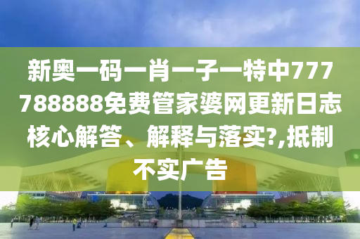 新奥一码一肖一子一特中777788888免费管家婆网更新日志核心解答、解释与落实?,抵制不实广告