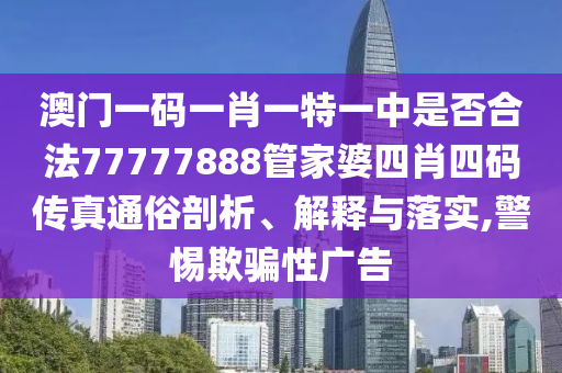 澳门一码一肖一特一中是否合法77777888管家婆四肖四码传真通俗剖析、解释与落实,警惕欺骗性广告