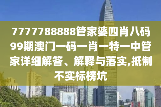 7777788888管家婆四肖八码99期澳门一码一肖一特一中管家详细解答、解释与落实,抵制不实标榜坑