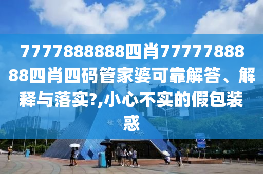 7777888888四肖7777788888四肖四码管家婆可靠解答、解释与落实?,小心不实的假包装惑