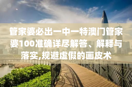 管家婆必出一中一特澳门管家婆100准确详尽解答、解释与落实,规避虚假的画皮术