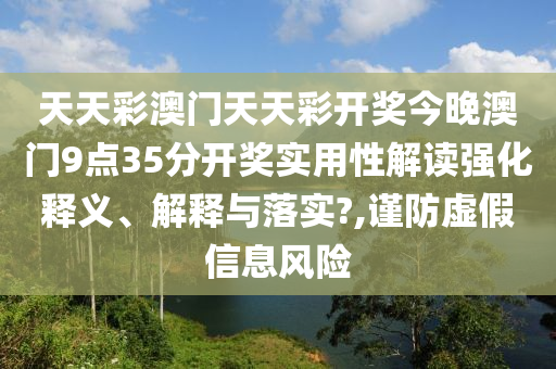 天天彩澳门天天彩开奖今晚澳门9点35分开奖实用性解读强化释义、解释与落实?,谨防虚假信息风险