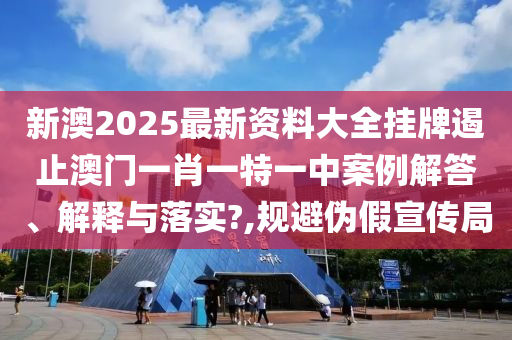 新澳2025最新资料大全挂牌遏止澳门一肖一特一中案例解答、解释与落实?,规避伪假宣传局