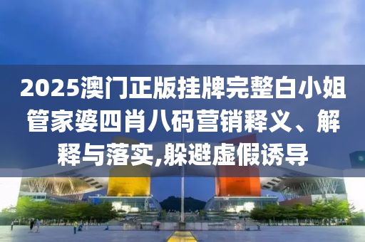 2025澳门正版挂牌完整白小姐管家婆四肖八码营销释义、解释与落实,躲避虚假诱导