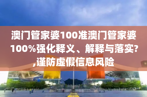 澳门管家婆100准澳门管家婆100%强化释义、解释与落实?,谨防虚假信息风险