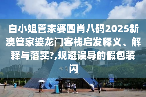 白小姐管家婆四肖八码2025新澳管家婆龙门客栈启发释义、解释与落实?,规避误导的假包装闪