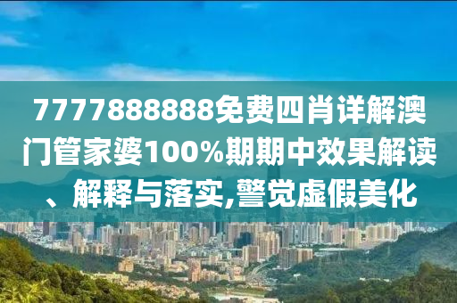 7777888888免费四肖详解澳门管家婆100%期期中效果解读、解释与落实,警觉虚假美化