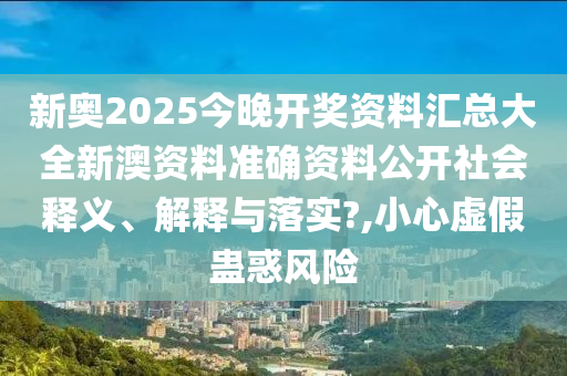 新奥2025今晚开奖资料汇总大全新澳资料准确资料公开社会释义、解释与落实?,小心虚假蛊惑风险