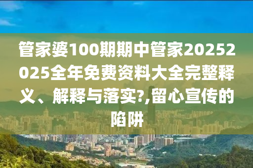 管家婆100期期中管家20252025全年免费资料大全完整释义、解释与落实?,留心宣传的陷阱
