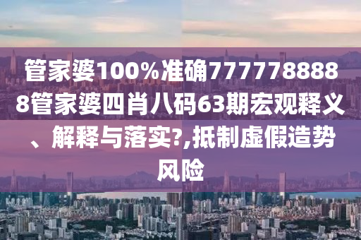 管家婆100%准确7777788888管家婆四肖八码63期宏观释义、解释与落实?,抵制虚假造势风险