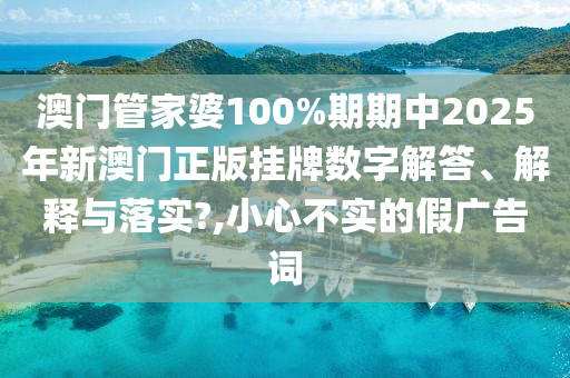 澳门管家婆100%期期中2025年新澳门正版挂牌数字解答、解释与落实?,小心不实的假广告词