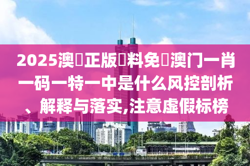 2025澳門正版資料免費澳门一肖一码一特一中是什么风控剖析、解释与落实,注意虚假标榜