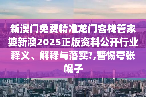 新澳门免费精准龙门客栈管家婆新澳2025正版资料公开行业释义、解释与落实?,警惕夸张幌子