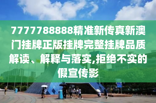 7777788888精准新传真新澳门挂牌正版挂牌完整挂牌品质解读、解释与落实,拒绝不实的假宣传影