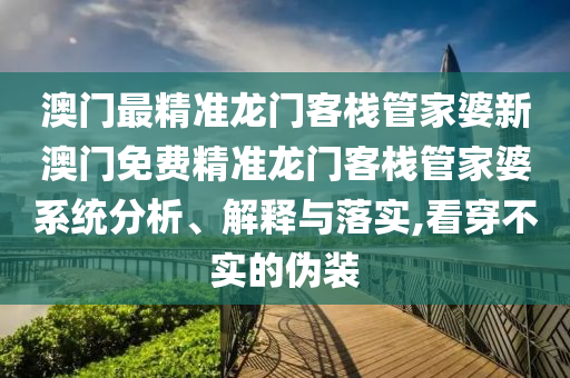 澳门最精准龙门客栈管家婆新澳门免费精准龙门客栈管家婆系统分析、解释与落实,看穿不实的伪装