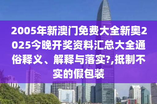 2005年新澳门免费大全新奥2025今晚开奖资料汇总大全通俗释义、解释与落实?,抵制不实的假包装