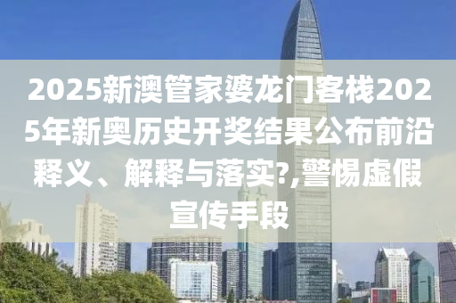 2025新澳管家婆龙门客栈2025年新奥历史开奖结果公布前沿释义、解释与落实?,警惕虚假宣传手段