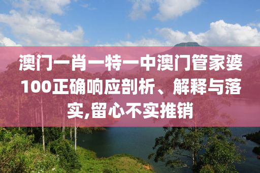 澳门一肖一特一中澳门管家婆100正确响应剖析、解释与落实,留心不实推销