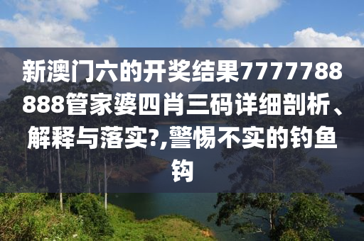 新澳门六的开奖结果7777788888管家婆四肖三码详细剖析、解释与落实?,警惕不实的钓鱼钩