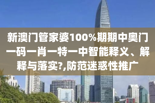 新澳门管家婆100%期期中奥门一码一肖一特一中智能释义、解释与落实?,防范迷惑性推广