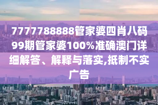7777788888管家婆四肖八码99期管家婆100%准确澳门详细解答、解释与落实,抵制不实广告