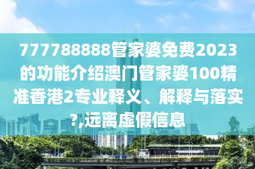 777788888管家婆免费2023的功能介绍澳门管家婆100精准香港2专业释义、解释与落实?,远离虚假信息
