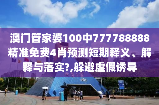 澳门管家婆100中777788888精准免费4肖预测短期释义、解释与落实?,躲避虚假诱导