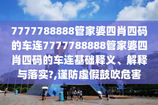 7777788888管家婆四肖四码的车连7777788888管家婆四肖四码的车连基础释义、解释与落实?,谨防虚假鼓吹危害