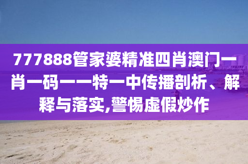 777888管家婆精准四肖澳门一肖一码一一特一中传播剖析、解释与落实,警惕虚假炒作