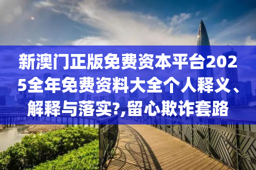 新澳门正版免费资本平台2025全年免费资料大全个人释义、解释与落实?,留心欺诈套路