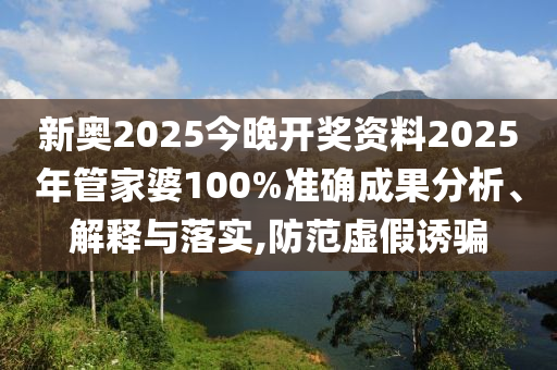 新奥2025今晚开奖资料2025年管家婆100%准确成果分析、解释与落实,防范虚假诱骗