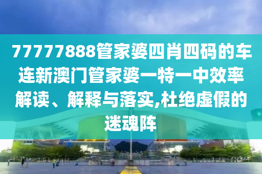 77777888管家婆四肖四码的车连新澳门管家婆一特一中效率解读、解释与落实,杜绝虚假的迷魂阵