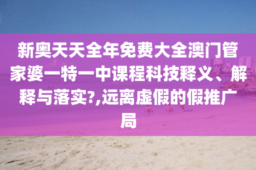 新奥天天全年免费大全澳门管家婆一特一中课程科技释义、解释与落实?,远离虚假的假推广局