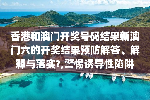 香港和澳门开奖号码结果新澳门六的开奖结果预防解答、解释与落实?,警惕诱导性陷阱