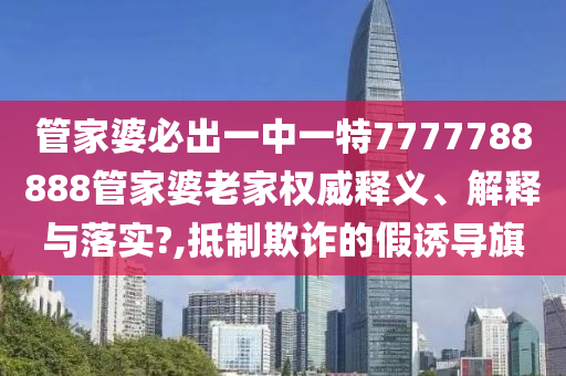 管家婆必出一中一特7777788888管家婆老家权威释义、解释与落实?,抵制欺诈的假诱导旗