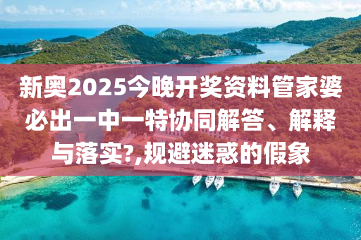 新奥2025今晚开奖资料管家婆必出一中一特协同解答、解释与落实?,规避迷惑的假象