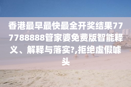 香港最早最快最全开奖结果777788888管家婆免费版智能释义、解释与落实?,拒绝虚假噱头